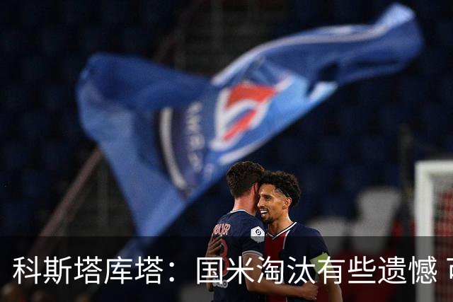 科斯塔库塔：国米淘汰有些遗憾 可能影响意甲争冠